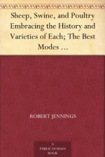 Sheep, Swine, and Poultry Embracing the History and Varieties of Each; The Best Modes of Breeding; Their Feeding and Management; Together with etc. - Robert Jennings