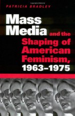 Mass Media and the Shaping of American Feminism, 1963-1975 - Patricia Bradley