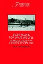 Eight Hours for What We Will: Workers and Leisure in an Industrial City, 1870-1920 (Interdisciplinary Perspectives on Modern History) - Roy Rosenzweig