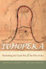 Tohopeka: Rethinking the Creek War and the War of 1812 - Kathryn E. Holland Braund, Susan M. Abram, Robert P. Collins, Gregory Evans Dowd, John E Grenier, Ove Jensen, Tom Kanon, James W. Parker, Robert G. Thrower, Gregory A. Waselkov, David S. Heidler, Jeanne T. Heidler, Ted Isham, Marianne Mills, Craig T. Sheldon Jr.