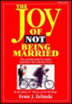 The Joy of Not Being Married: The Essential Guide for Singles (And Those Who Wish They Were) - Ernie J. Zelinski