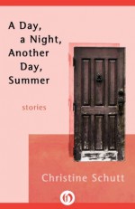 A Day, a Night, Another Day, Summer: Stories - Christine Schutt