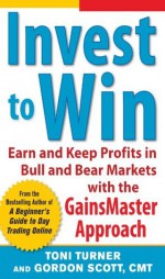 Invest to Win: Earn & Keep Profits in Bull & Bear Markets with the GainsMaster Approach - Toni Turner, Gordon Scott