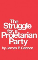 The Struggle For A Proletarian Party - James P. Cannon