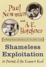 Shameless Exploitation in Pursuit of the Common Good: The Madcap Business Adventure by the Truly Oddest Couple - Paul Newman, A.E. Hotchner