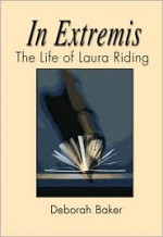 In Extremis: The Life of Laura Riding - Deborah Baker, Laura Riding Jackson