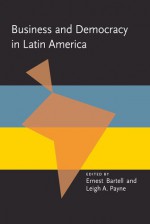 Business and Democracy in Latin America - Ernest Bartell, Leigh A. Payne