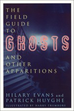 The Field Guide to Ghosts and Other Apparitions: A Classification of Various Unidentified Aerial Phenomena Based on Eyewitness Accounts - Hilary Evans, Patrick Huyghe