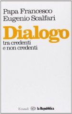 Dialogo tra credenti e non credenti - Pope Francis, Eugenio Scalfari, Vito Mancuso, Joaquín Navarro Valls, Umberto Veronesi, Adriano Prosperi, Enzo Bianchi, Mariapia Veladiano, Julian Carron, Guido Ceronetti, Hans Küng, Massimo Cacciari, Gustavo Zagrebelsky, Leonardo Boff, Matthew Fox