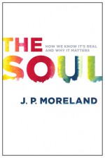 The Soul: How We Know It's Real and Why It Matters - J.P. Moreland