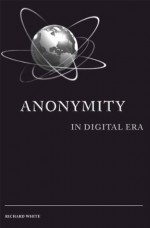 Anonymity in Digital Era (Privacy in Digital Era) - Richard White