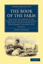 The Book of the Farm: Detailing the Labours of the Farmer, Farm-Steward, Ploughman, Shepherd, Hedger, Cattle-Man, Field-Worker, and Dairy-Maid - Henry Stephens