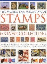 The World Encyclopedia of Stamps and Stamp Collecting: The Ultimate Illustrated Reference to Over 3000 of the World's Best Stamps, and a Professional ... and Perfecting a Spectacular Collection - James MacKay