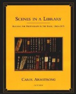 Scenes in a Library: Reading the Photograph in the Book, 1843-1875 - Carol Armstrong