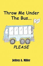 Throw Me Under the Bus...Please - Jeffrey Miller