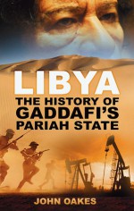 Libya: The History of Gaddafi's Pariah State - John Oakes