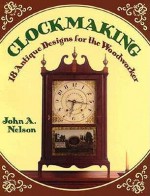 Clockmaking: 18 Antique Designs for the Woodworker - John A. Nelson