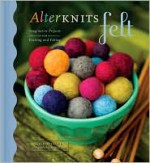 AlterKnits Felt: Imaginative Projects for Knitting & Felting - Leigh Radford, John Mulligan