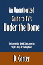 An Unauthorized Guide to TV's Under the Dome: The Story behind the CBS Series based on Stephen King's Bestselling Novel [Article] - D. Carter