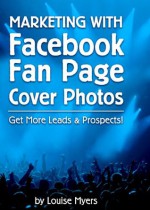 Marketing with Facebook Fan Page Cover Photos: Get More Leads & Prospects! 2014 Edition - Louise Myers