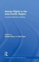 Human Rights in the Asia-Pacific Region: Towards Institution Building - Nitoshi Nasu, Hitoshi Nasu, Ben Saul