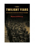 The Twilight Years: The Paradox of Britain Between the Wars - Richard Overy