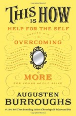 This Is How: Proven Aid in Overcoming Shyness, Molestation, Fatness, Spinsterhood, Grief, Disease, Lushery, Decrepitude & More. For Young and Old Alike. - Augusten Burroughs