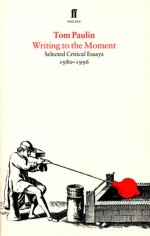 Writing to the Moment: Selected Critical Essays, 1980-1996 - Tom Paulin