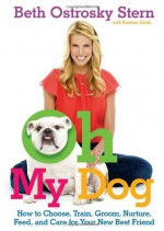 Oh My Dog: How to Choose, Train, Groom, Nurture, Feed, and Care for Your New Best Friend - Beth O. Stern