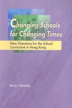 Changing Schools for Changing Times: New Directions for the School Curriculum in Hong Kong - Kerry J. Kennedy