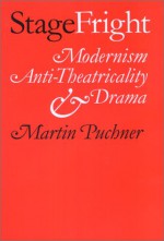 Stage Fright: Modernism, Anti-Theatricality, and Drama - Martin Puchner