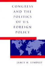 Congress and the Politics of U.S. Foreign Policy - James M. Lindsay