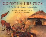 Coyote and the Fire Stick: A Pacific Northwest Indian Tale - Barbara Diamond Goldin, Will Hillenbrand