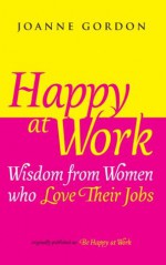 Happy at Work: Wisdom from Women who Love Their Jobs - Joanne Gordon