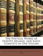 The Poetical Works of Howitt, Milman, and Keats: Complete in One Volume - John Keats, Mary Botham Howitt, Henry Hart Milman