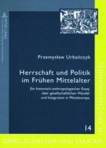 Herrschaft und Politik im frühen Mittelalter : ein historisch-anthropologischer Essay über gesellschaftlichen Wandel und Integration in Mitteleuropa - Przemysław Urbańczyk