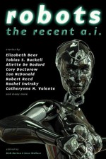 Robots: The Recent A.I. - Elizabeth Bear, Cory Doctorow, Mary Robinette Kowal, Ian McDonald, Robert Reed, Rachel Swirksy, Catherynne M. Valente, Genevieve Valentine, Rich Horton, Sean Wallace