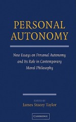 Personal Autonomy: New Essays on Personal Autonomy and Its Role in Contemporary Moral Philosophy - James Stacey Taylor