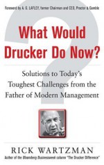 What Would Drucker Do Now?: Solutions to Today's Toughest Chwhat Would Drucker Do Now?: Solutions to Today's Toughest Challenges from the Father of Modern Management Allenges from the Father of Modern Management - Rick Wartzman