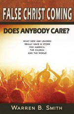 False Christ Coming: Does Anybody Care?: What New Age Leaders Really Have in Store for America, the Church, and the World - Warren B. Smith