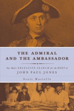 The Admiral and the Ambassador: One Man's Obsessive Search for the Body of John Paul Jones - Scott Martelle