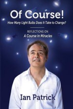 Of Course! How Many Light Bulbs Does It Take to Change?: Reflections on A Course in Miracles - Ian Patrick