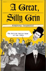 A Great, Silly Grin: The British Satire Boom of the 1960s - Humphrey Carpenter