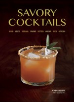 Savory Cocktails: Sour Spicy Herbal Umami Bitter Smoky Rich Strong - Greg Henry