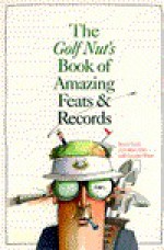 The Golf Nut's Book of Amazing Feats - Bruce M. Nash