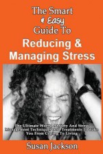 The Smart & Easy Guide to Reducing & Managing Stress: The Ultimate Worry, Anxiety and Stress Management Techniques and Treatments to Take You from Coping to Living - Susan Jackson