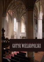 Gotyk wielkopolski. Architektura sakralna XIII - XVI wieku - Jacek Kowalski