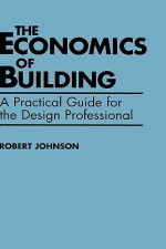 The Economics of Building: A Practical Guide for the Design Professional - Robert Johnson, Larry Johnson