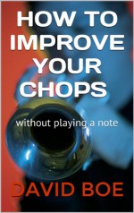 HOW TO IMPROVE YOUR CHOPS: Without Playing a Note - David Boe