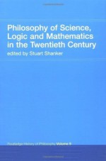 Philosophy of Science, Logic and Mathematics in the 20th Century: Logic, Mathematics and Science Pt.1 (Routledge History of Philosophy) - Stuart G. Shanker